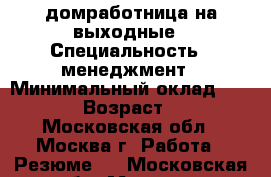 домработница на выходные › Специальность ­ менеджмент › Минимальный оклад ­ 3 000 › Возраст ­ 35 - Московская обл., Москва г. Работа » Резюме   . Московская обл.,Москва г.